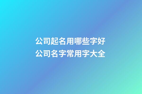 公司起名用哪些字好 公司名字常用字大全-第1張-公司起名-玄機派